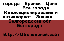 1.1) города : Брянск › Цена ­ 49 - Все города Коллекционирование и антиквариат » Значки   . Белгородская обл.,Белгород г.